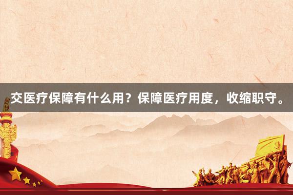 交医疗保障有什么用？保障医疗用度，收缩职守。